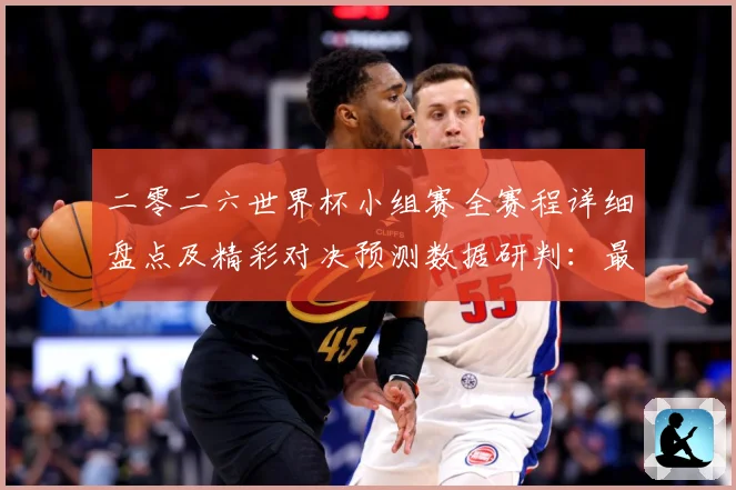 二零二六世界杯小组赛全赛程详细盘点及精彩对决预测数据研判：最新赛事动态与深度分析