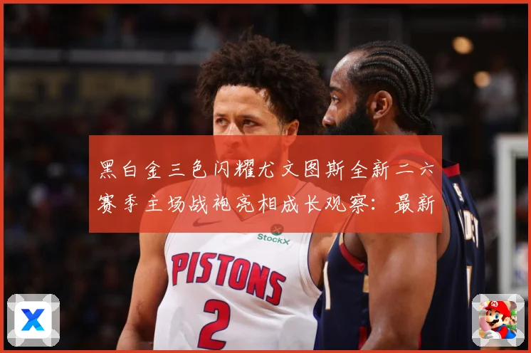 黑白金三色闪耀尤文图斯全新二六赛季主场战袍亮相成长观察：最新赛事动态与深度分析