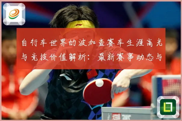 自行车世界的波加查赛车生涯高光与竞技价值解析：最新赛事动态与深度分析