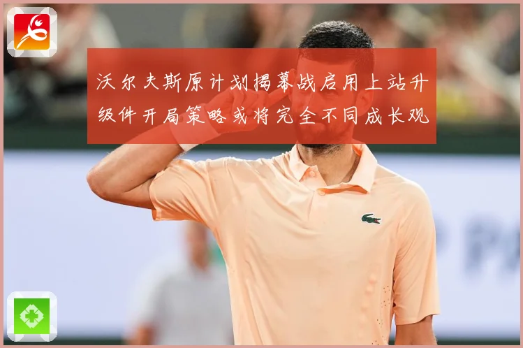 沃尔夫斯原计划揭幕战启用上站升级件开局策略或将完全不同成长观察：最新赛事动态与深度分析