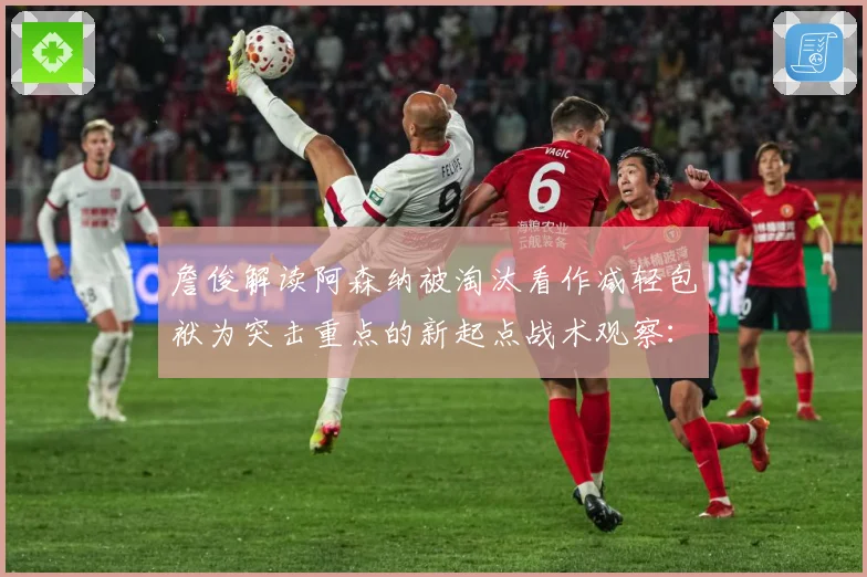 詹俊解读阿森纳被淘汰看作减轻包袱为突击重点的新起点战术观察：最新赛事动态与深度分析
