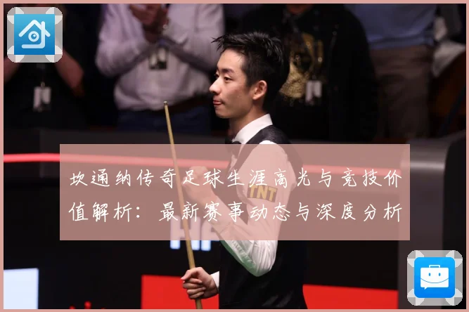 坎通纳传奇足球生涯高光与竞技价值解析：最新赛事动态与深度分析