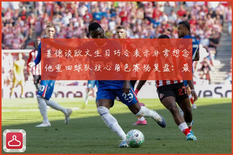 基德谈欧文生日巧合表示非常想念他重回球队核心角色赛场复盘：最新赛事动态与深度分析