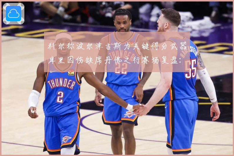 科尔称波尔津吉斯为关键得分武器库里因伤缺席丹佛之行赛场复盘：最新赛事动态与深度分析