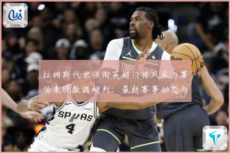 拉姆斯代尔领衔英超门将风采与赛场表现数据研判：最新赛事动态与深度分析