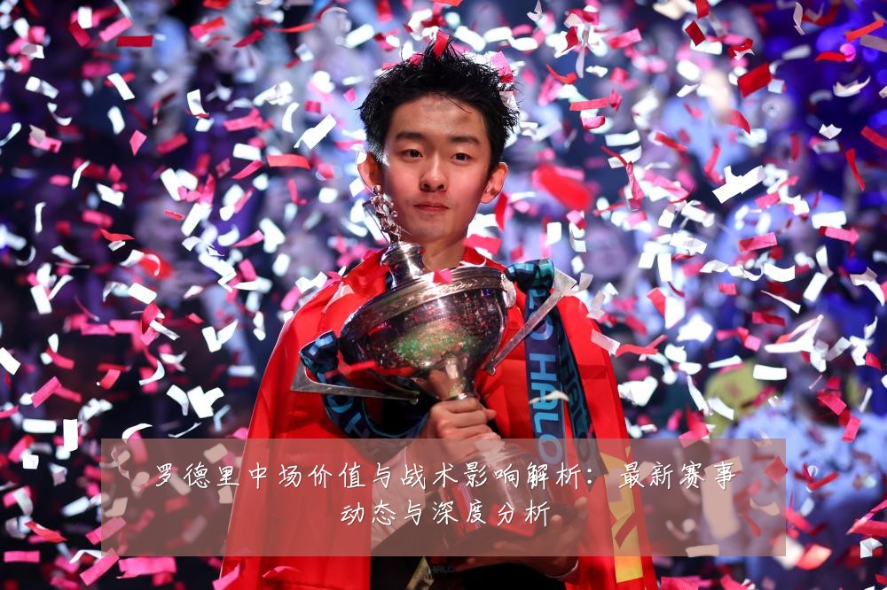 罗德里中场价值与战术影响解析：最新赛事动态与深度分析