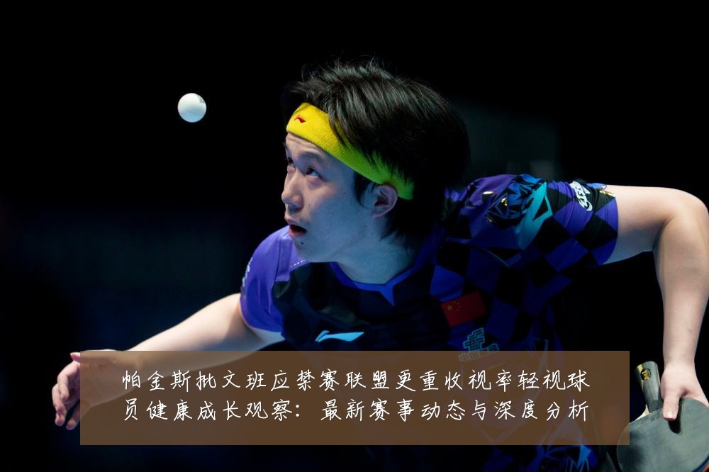 帕金斯批文班应禁赛联盟更重收视率轻视球员健康成长观察：最新赛事动态与深度分析