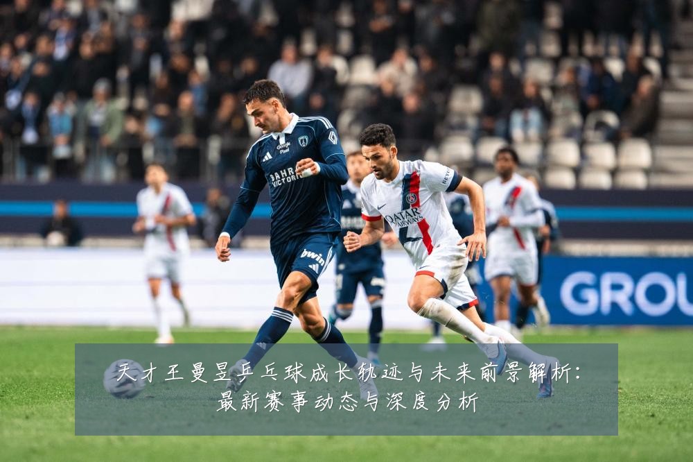 天才王曼昱乒乓球成长轨迹与未来前景解析：最新赛事动态与深度分析