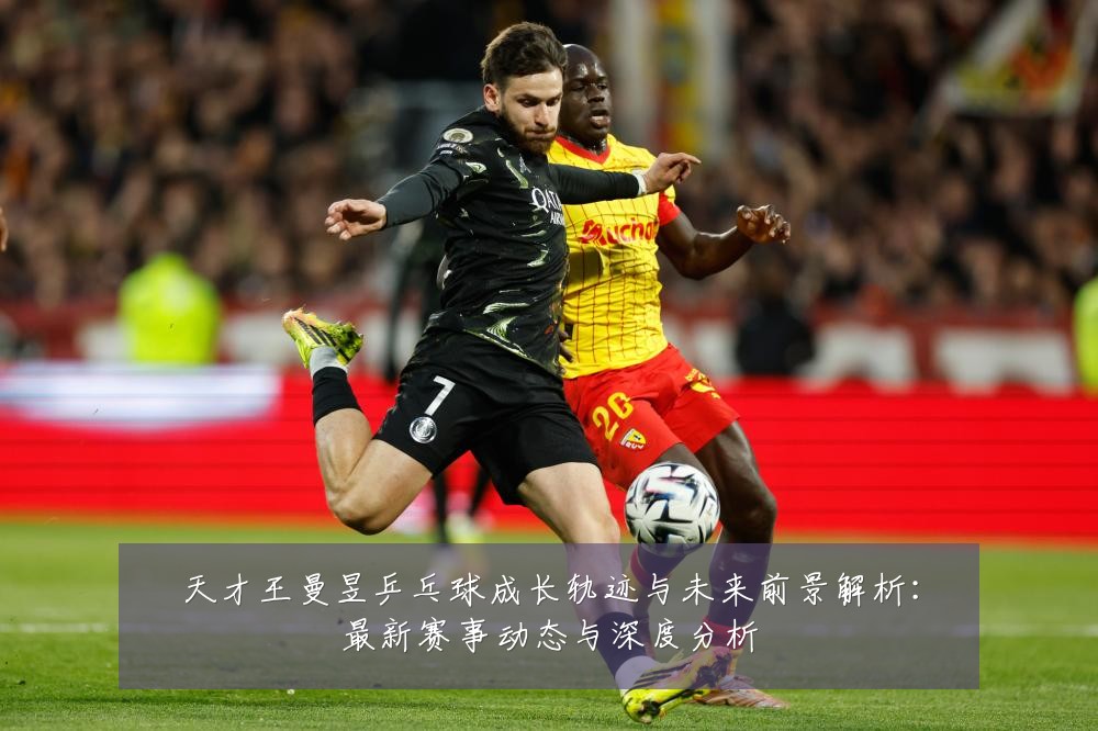 天才王曼昱乒乓球成长轨迹与未来前景解析：最新赛事动态与深度分析