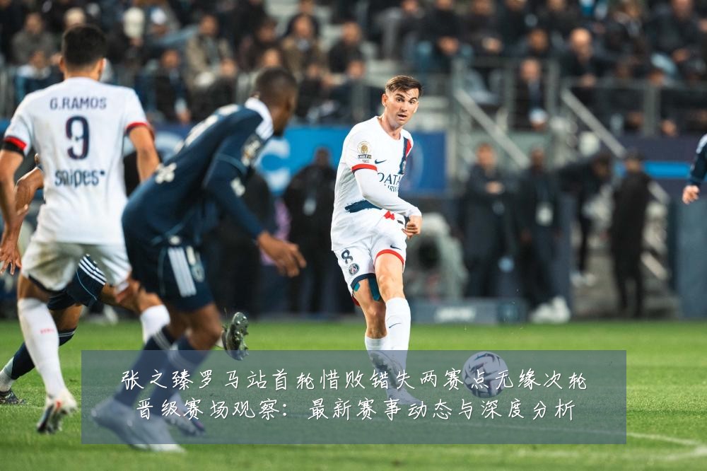 张之臻罗马站首轮惜败错失两赛点无缘次轮晋级赛场观察：最新赛事动态与深度分析