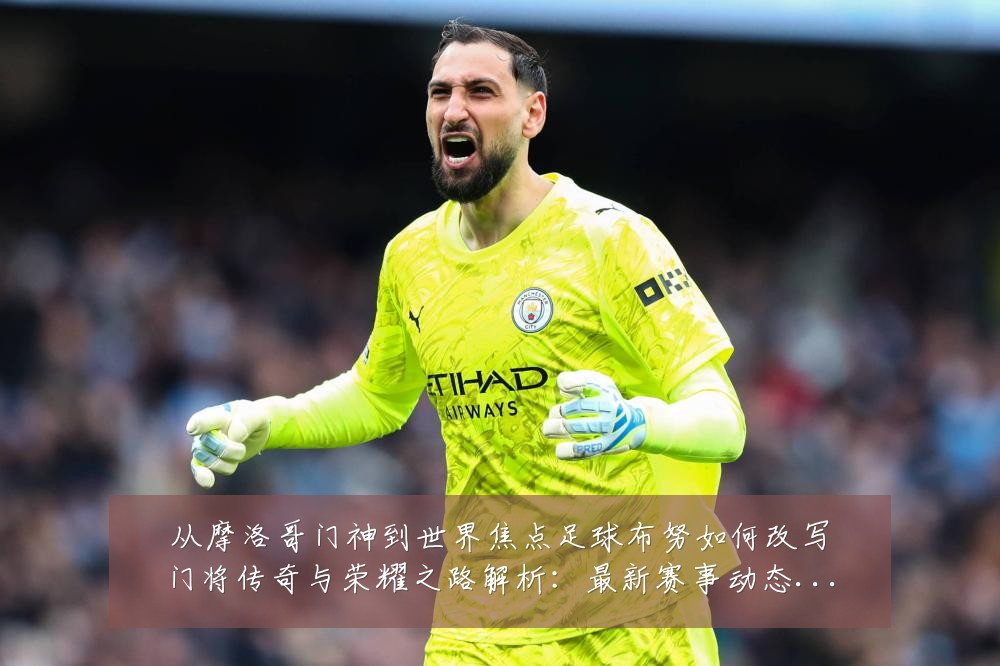 从摩洛哥门神到世界焦点足球布努如何改写门将传奇与荣耀之路解析：最新赛事动态与深度分析
