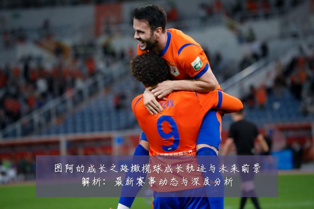 图阿的成长之路橄榄球成长轨迹与未来前景解析：最新赛事动态与深度分析